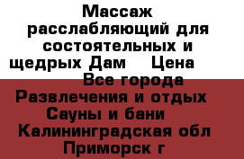 Массаж расслабляющий для состоятельных и щедрых Дам. › Цена ­ 1 100 - Все города Развлечения и отдых » Сауны и бани   . Калининградская обл.,Приморск г.